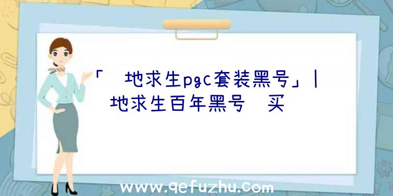 「绝地求生pgc套装黑号」|绝地求生百年黑号购买